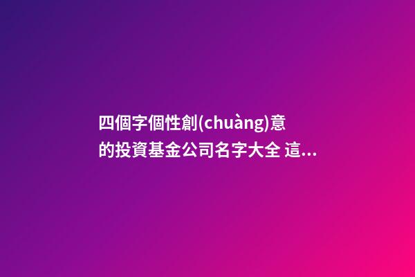 四個字個性創(chuàng)意的投資基金公司名字大全 這批可以借鑒